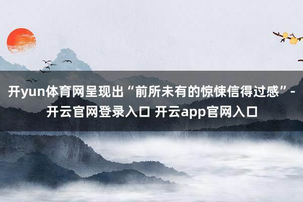 开yun体育网呈现出“前所未有的惊悚信得过感”-开云官网登录入口 开云app官网入口