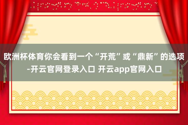 欧洲杯体育你会看到一个“开荒”或“鼎新”的选项-开云官网登录入口 开云app官网入口