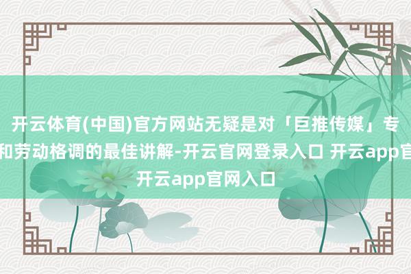 开云体育(中国)官方网站无疑是对「巨推传媒」专科实力和劳动格调的最佳讲解-开云官网登录入口 开云app官网入口