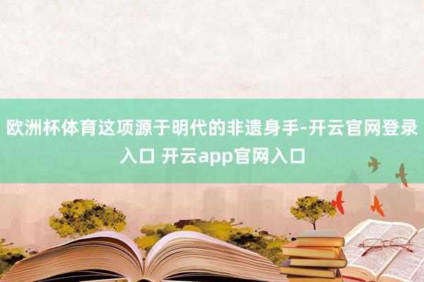 欧洲杯体育这项源于明代的非遗身手-开云官网登录入口 开云app官网入口