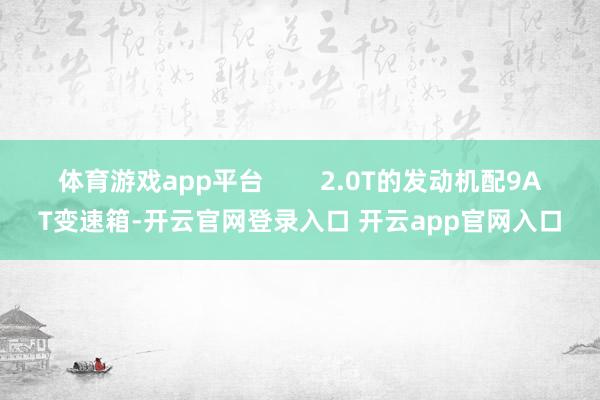 体育游戏app平台        2.0T的发动机配9AT变速箱-开云官网登录入口 开云app官网入口