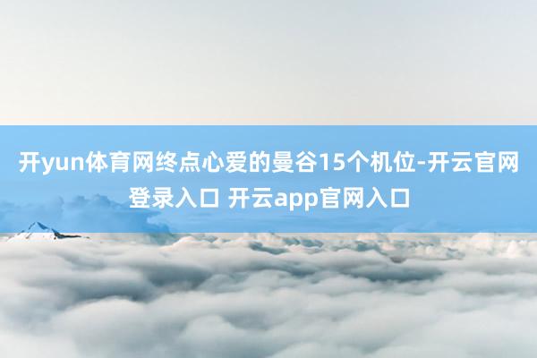 开yun体育网终点心爱的曼谷15个机位-开云官网登录入口 开云app官网入口