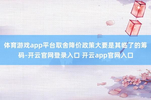 体育游戏app平台取舍降价政策大要是其临了的筹码-开云官网登录入口 开云app官网入口