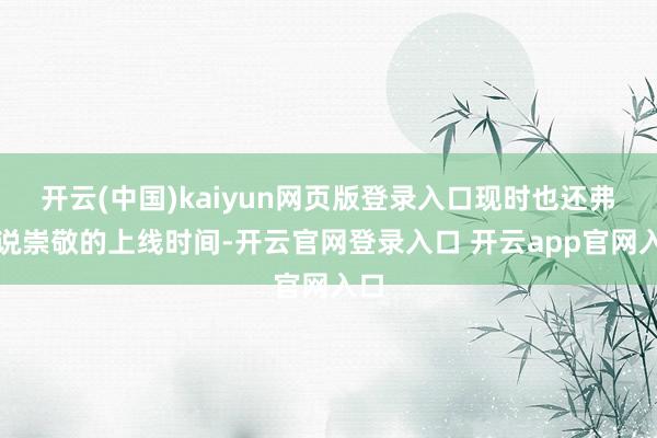 开云(中国)kaiyun网页版登录入口现时也还弗成说崇敬的上线时间-开云官网登录入口 开云app官网入口