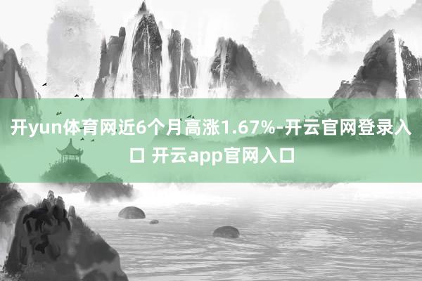开yun体育网近6个月高涨1.67%-开云官网登录入口 开云app官网入口