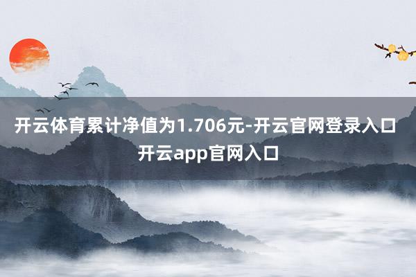 开云体育累计净值为1.706元-开云官网登录入口 开云app官网入口