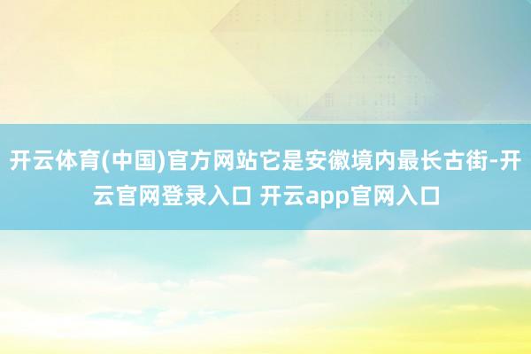 开云体育(中国)官方网站它是安徽境内最长古街-开云官网登录入口 开云app官网入口