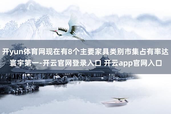 开yun体育网现在有8个主要家具类别市集占有率达寰宇第一-开云官网登录入口 开云app官网入口