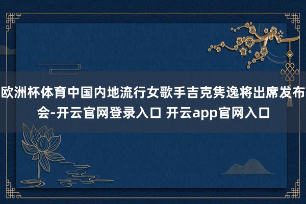 欧洲杯体育中国内地流行女歌手吉克隽逸将出席发布会-开云官网登录入口 开云app官网入口