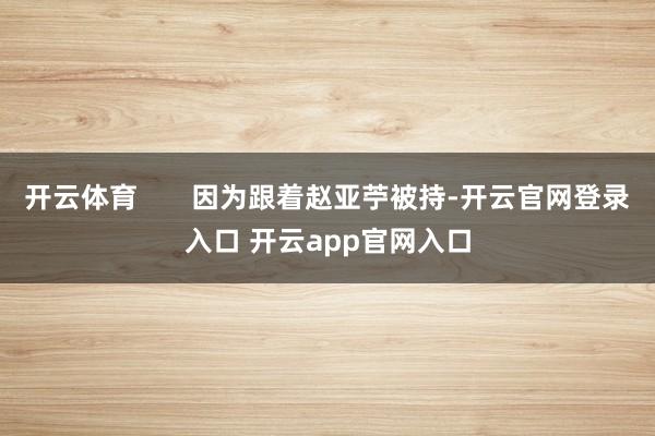 开云体育       因为跟着赵亚苧被持-开云官网登录入口 开云app官网入口
