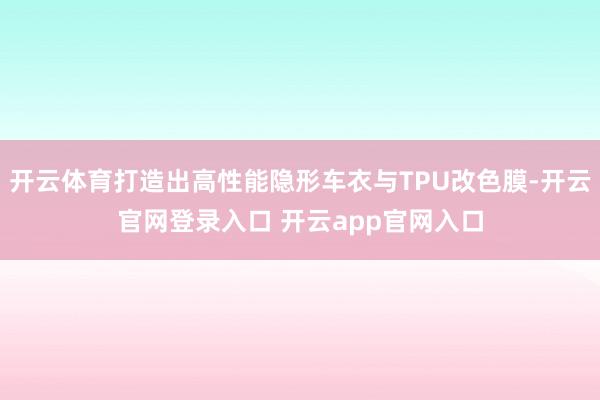开云体育打造出高性能隐形车衣与TPU改色膜-开云官网登录入口 开云app官网入口