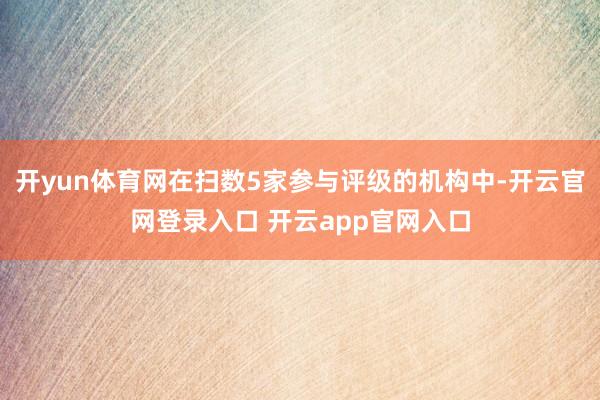 开yun体育网在扫数5家参与评级的机构中-开云官网登录入口 开云app官网入口