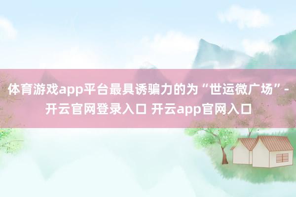 体育游戏app平台最具诱骗力的为“世运微广场”-开云官网登录入口 开云app官网入口