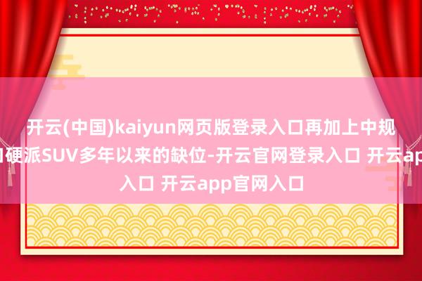 开云(中国)kaiyun网页版登录入口再加上中规百万级入口硬派SUV多年以来的缺位-开云官网登录入口 开云app官网入口