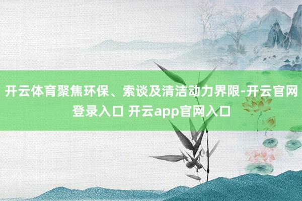 开云体育聚焦环保、索谈及清洁动力界限-开云官网登录入口 开云app官网入口