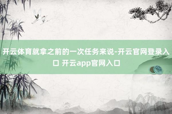 开云体育就拿之前的一次任务来说-开云官网登录入口 开云app官网入口