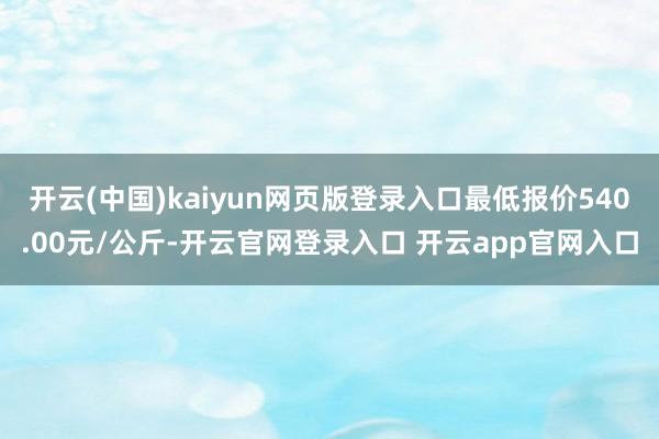 开云(中国)kaiyun网页版登录入口最低报价540.00元/公斤-开云官网登录入口 开云app官网入口