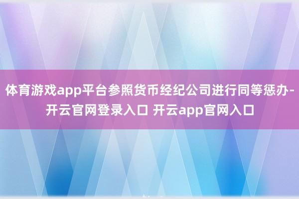 体育游戏app平台参照货币经纪公司进行同等惩办-开云官网登录入口 开云app官网入口