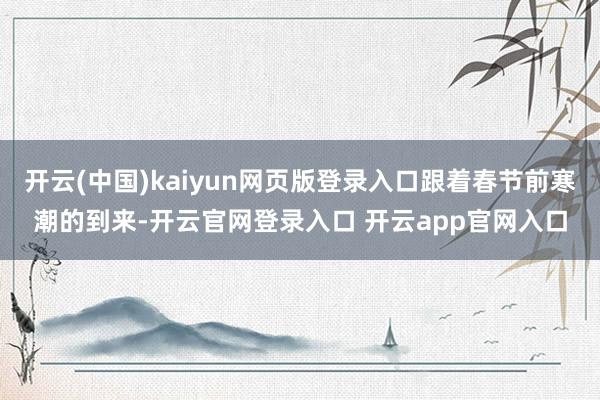 开云(中国)kaiyun网页版登录入口跟着春节前寒潮的到来-开云官网登录入口 开云app官网入口