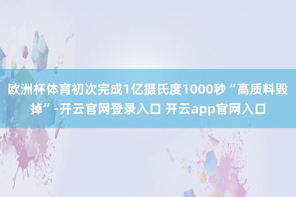 欧洲杯体育初次完成1亿摄氏度1000秒“高质料毁掉”-开云官网登录入口 开云app官网入口