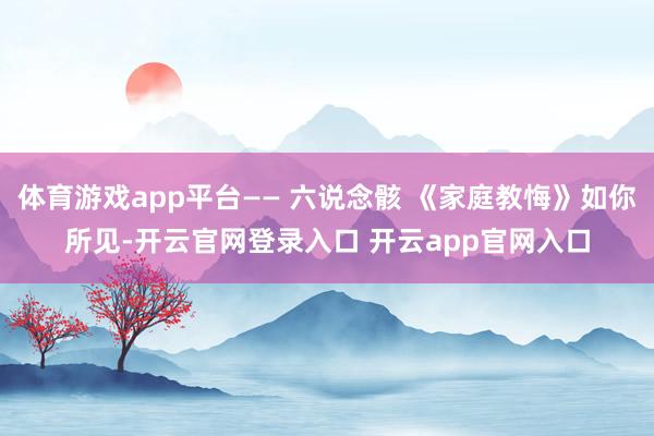 体育游戏app平台—— 六说念骸 《家庭教悔》如你所见-开云官网登录入口 开云app官网入口