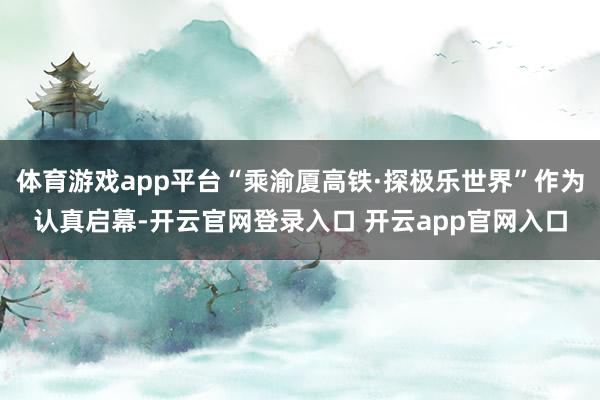 体育游戏app平台“乘渝厦高铁·探极乐世界”作为认真启幕-开云官网登录入口 开云app官网入口