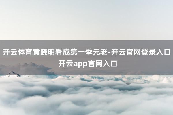 开云体育黄晓明看成第一季元老-开云官网登录入口 开云app官网入口