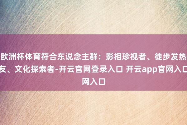欧洲杯体育符合东说念主群：影相珍视者、徒步发热友、文化探索者-开云官网登录入口 开云app官网入口