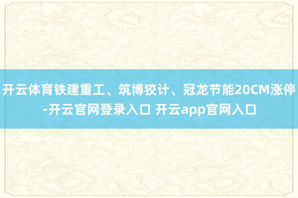 开云体育铁建重工、筑博狡计、冠龙节能20CM涨停-开云官网登录入口 开云app官网入口
