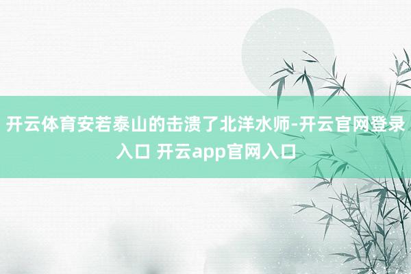 开云体育安若泰山的击溃了北洋水师-开云官网登录入口 开云app官网入口