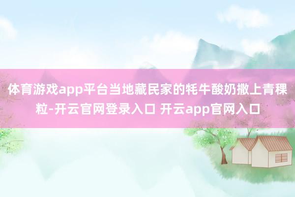 体育游戏app平台当地藏民家的牦牛酸奶撒上青稞粒-开云官网登录入口 开云app官网入口