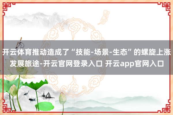 开云体育推动造成了“技能-场景-生态”的螺旋上涨发展旅途-开云官网登录入口 开云app官网入口