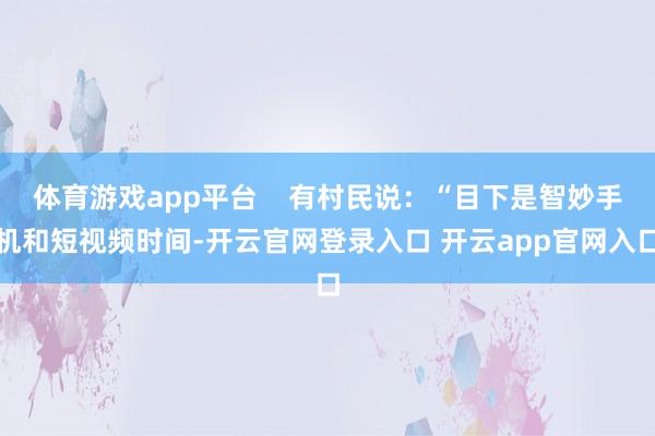 体育游戏app平台    有村民说：“目下是智妙手机和短视频时间-开云官网登录入口 开云app官网入口