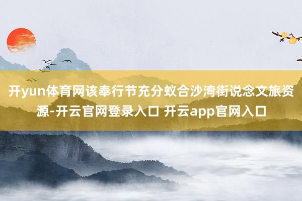 开yun体育网该奉行节充分蚁合沙湾街说念文旅资源-开云官网登录入口 开云app官网入口