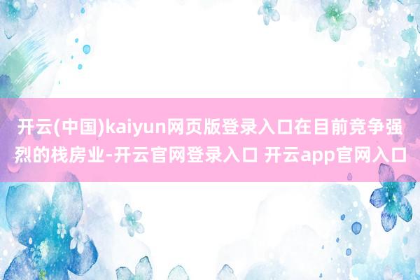 开云(中国)kaiyun网页版登录入口在目前竞争强烈的栈房业-开云官网登录入口 开云app官网入口