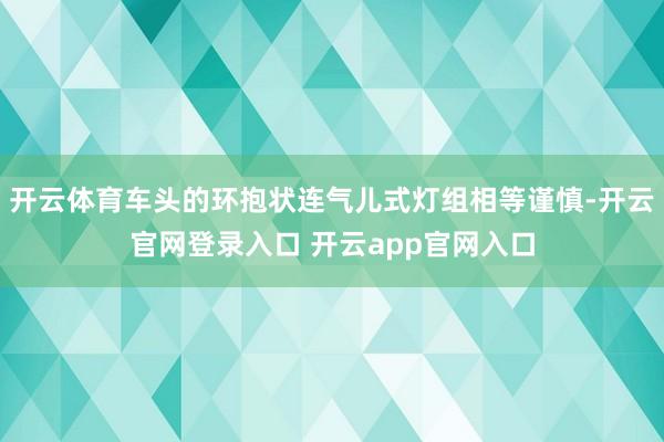 开云体育车头的环抱状连气儿式灯组相等谨慎-开云官网登录入口 开云app官网入口