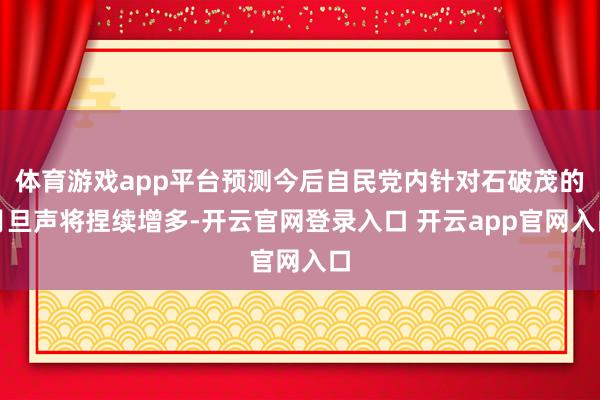 体育游戏app平台预测今后自民党内针对石破茂的月旦声将捏续增多-开云官网登录入口 开云app官网入口