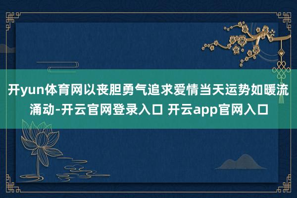 开yun体育网以丧胆勇气追求爱情当天运势如暖流涌动-开云官网登录入口 开云app官网入口