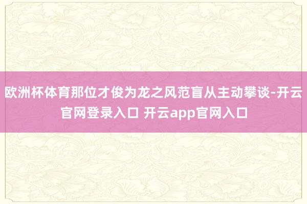 欧洲杯体育那位才俊为龙之风范盲从主动攀谈-开云官网登录入口 开云app官网入口