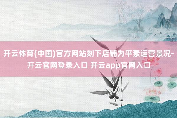 开云体育(中国)官方网站刻下店铺为平素运营景况-开云官网登录入口 开云app官网入口