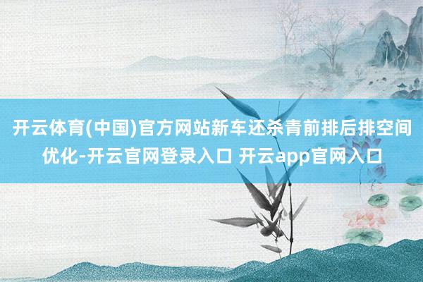 开云体育(中国)官方网站新车还杀青前排后排空间优化-开云官网登录入口 开云app官网入口
