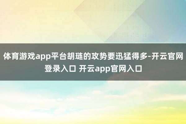 体育游戏app平台胡琏的攻势要迅猛得多-开云官网登录入口 开云app官网入口