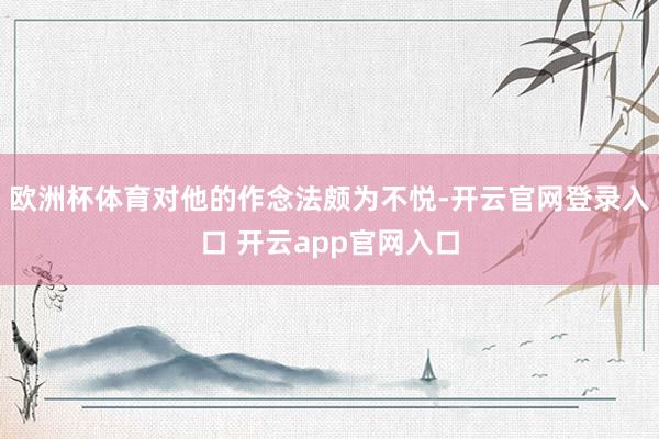 欧洲杯体育对他的作念法颇为不悦-开云官网登录入口 开云app官网入口