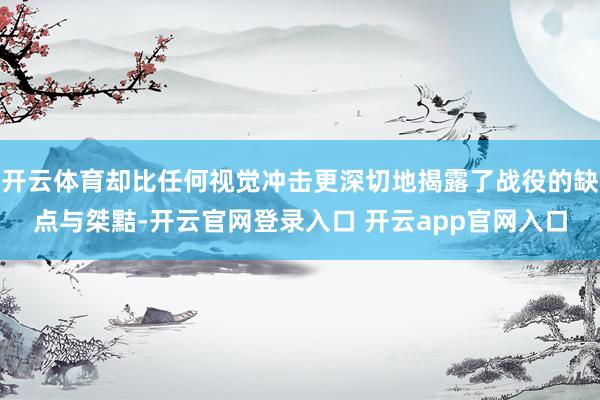 开云体育却比任何视觉冲击更深切地揭露了战役的缺点与桀黠-开云官网登录入口 开云app官网入口