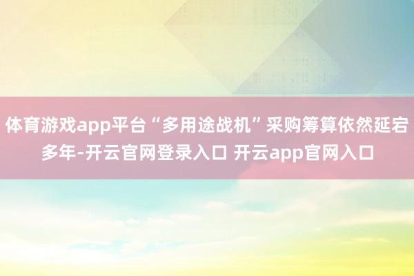 体育游戏app平台“多用途战机”采购筹算依然延宕多年-开云官网登录入口 开云app官网入口