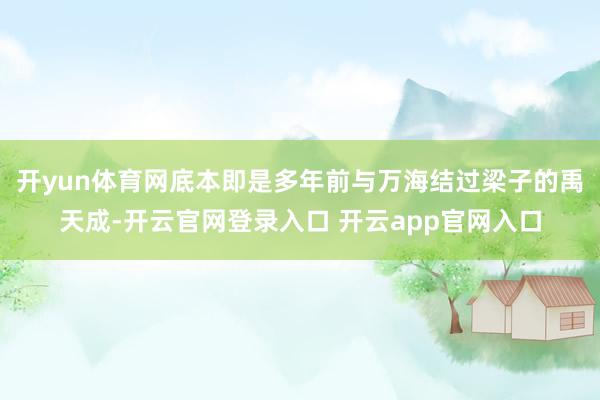开yun体育网底本即是多年前与万海结过梁子的禹天成-开云官网登录入口 开云app官网入口