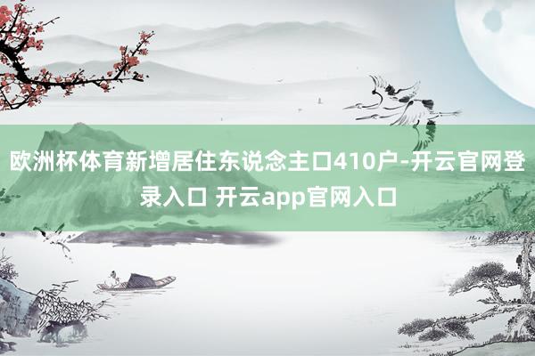 欧洲杯体育新增居住东说念主口410户-开云官网登录入口 开云app官网入口