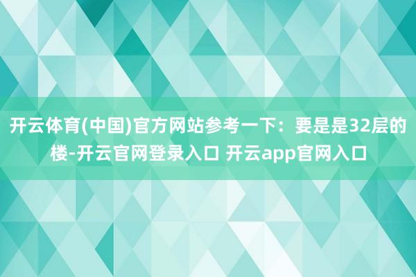 开云体育(中国)官方网站参考一下：要是是32层的楼-开云官网登录入口 开云app官网入口