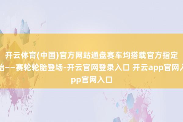 开云体育(中国)官方网站通盘赛车均搭载官方指定轮胎——赛轮轮胎登场-开云官网登录入口 开云app官网入口