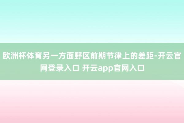 欧洲杯体育另一方面野区前期节律上的差距-开云官网登录入口 开云app官网入口